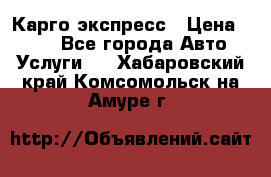 Карго экспресс › Цена ­ 100 - Все города Авто » Услуги   . Хабаровский край,Комсомольск-на-Амуре г.
